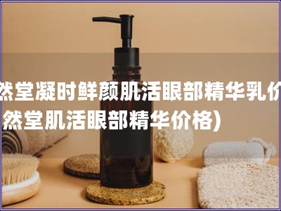 自然堂凝时鲜颜肌活眼部精华乳价格(自然堂肌活眼部精华价格)