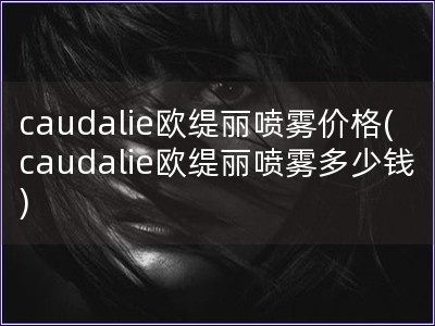 caudalie欧缇丽喷雾价格(caudalie欧缇丽喷雾多少钱)