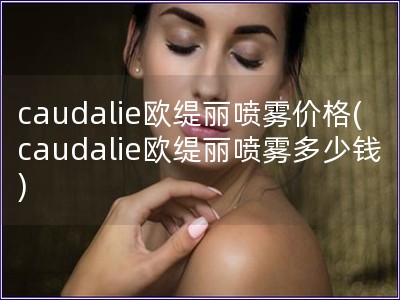 caudalie欧缇丽喷雾价格(caudalie欧缇丽喷雾多少钱)