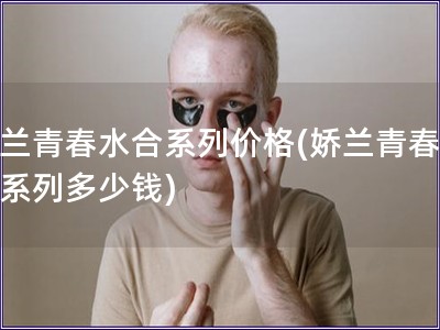 娇兰青春水合系列价格(娇兰青春水合系列多少钱)