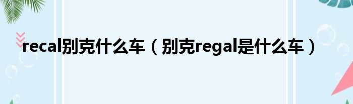 recal别克什么车（别克regal是什么车）