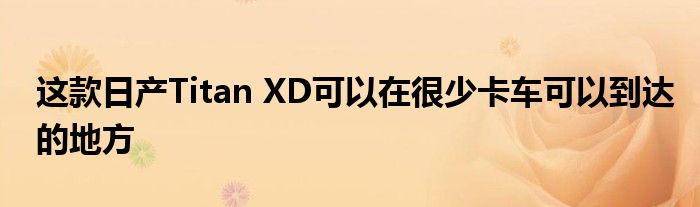 这款日产Titan XD可以在很少卡车可以到达的地方