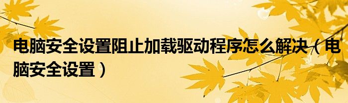 电脑安全设置阻止加载驱动程序怎么解决（电脑安全设置）