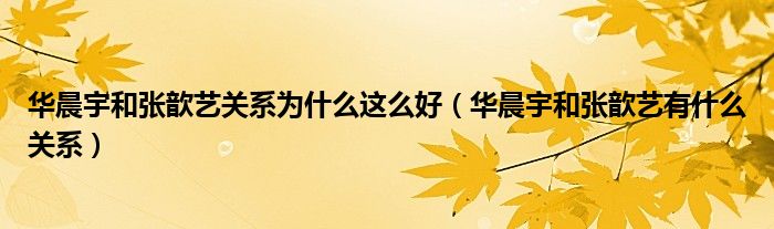  华晨宇和张歆艺关系为什么这么好（华晨宇和张歆艺有什么关系）