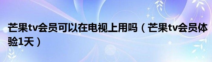 芒果tv会员可以在电视上用吗（芒果tv会员体验1天）