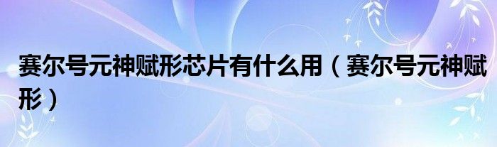  赛尔号元神赋形芯片有什么用（赛尔号元神赋形）