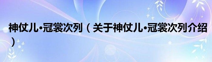  神仗儿·冠裳次列（关于神仗儿·冠裳次列介绍）