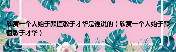 欣赏一个人始于颜值敬于才华是谁说的（欣赏一个人始于颜值敬于才华）