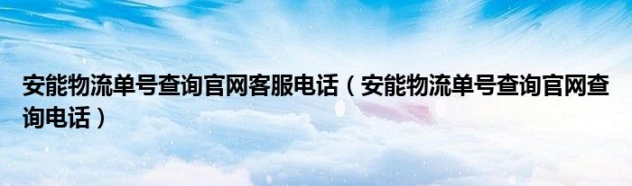  安能物流单号查询官网客服电话（安能物流单号查询官网查询电话）