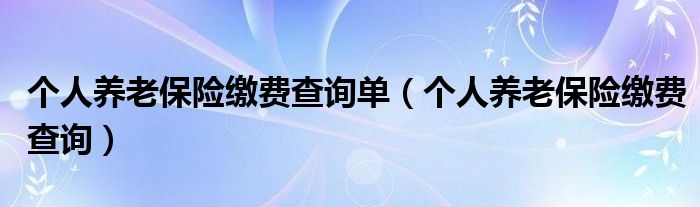  个人养老保险缴费查询单（个人养老保险缴费查询）