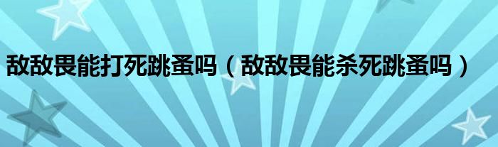  敌敌畏能打死跳蚤吗（敌敌畏能杀死跳蚤吗）