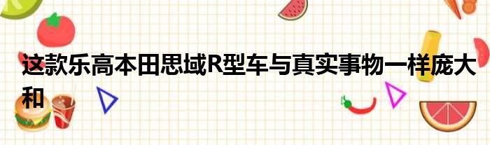 这款乐高本田思域R型车与真实事物一样庞大和