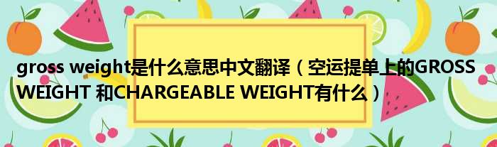 gross weight是什么意思中文翻译（空运提单上的GROSS WEIGHT 和CHARGEABLE WEIGHT有什么）