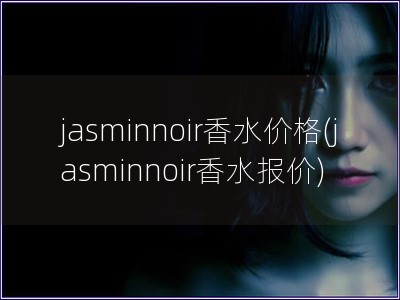 jasminnoir香水价格(jasminnoir香水报价)