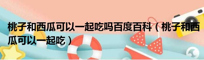 桃子和西瓜可以一起吃吗百度百科（桃子和西瓜可以一起吃）