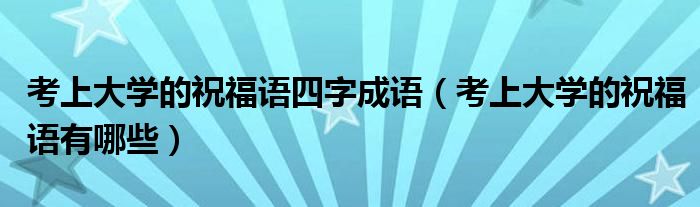 考上大学的祝福语四字成语（考上大学的祝福语有哪些）