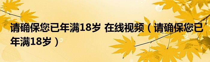  请确保您已年满18岁 在线视频（请确保您已年满18岁）