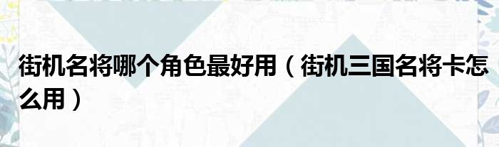 街机名将哪个角色最好用（街机三国名将卡怎么用）