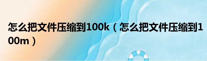 怎么把文件压缩到100k（怎么把文件压缩到100m）