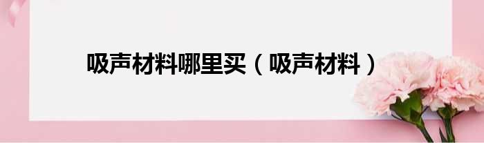 吸声材料哪里买（吸声材料）