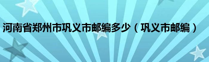  河南省郑州市巩义市邮编多少（巩义市邮编）