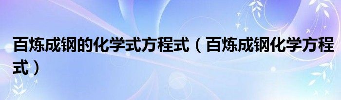  百炼成钢的化学式方程式（百炼成钢化学方程式）