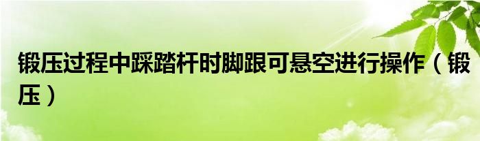  锻压过程中踩踏杆时脚跟可悬空进行操作（锻压）