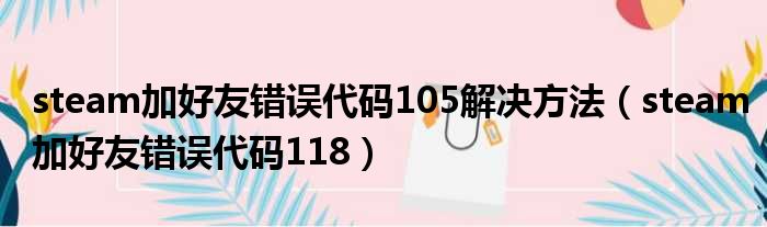 steam加好友错误代码105解决方法（steam加好友错误代码118）