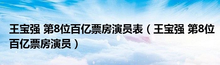  王宝强 第8位百亿票房演员表（王宝强 第8位百亿票房演员）