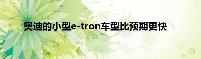 奥迪的小型e-tron车型比预期更快