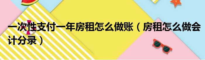 一次性支付一年房租怎么做账（房租怎么做会计分录）