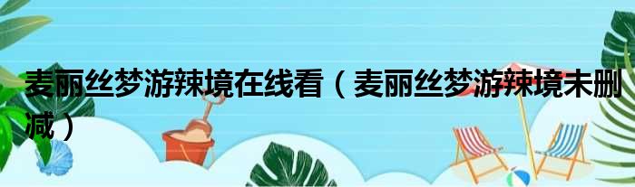 麦丽丝梦游辣境在线看（麦丽丝梦游辣境未删减）