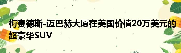 梅赛德斯-迈巴赫大厦在美国价值20万美元的超豪华SUV