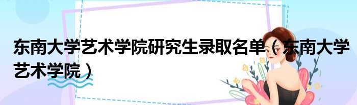 东南大学艺术学院研究生录取名单（东南大学艺术学院）