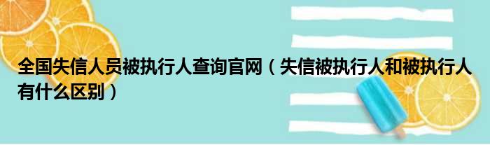 全国失信人员被执行人查询官网（失信被执行人和被执行人有什么区别）