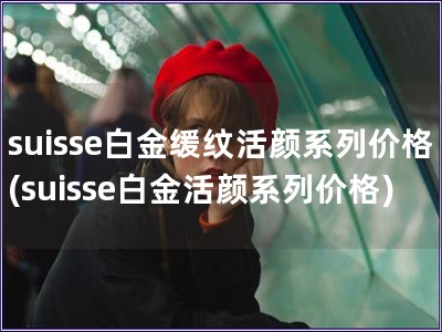 suisse白金缓纹活颜系列价格(suisse白金活颜系列价格)