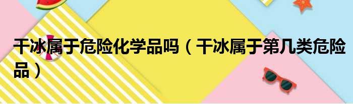 干冰属于危险化学品吗（干冰属于第几类危险品）