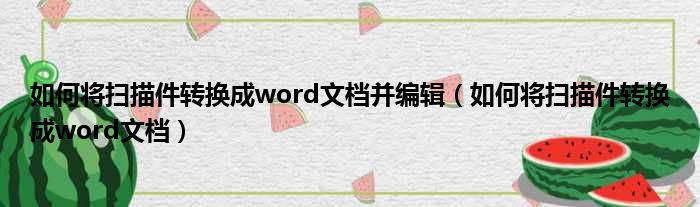 如何将扫描件转换成word文档并编辑（如何将扫描件转换成word文档）