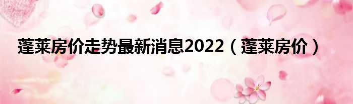 蓬莱房价走势最新消息2022（蓬莱房价）