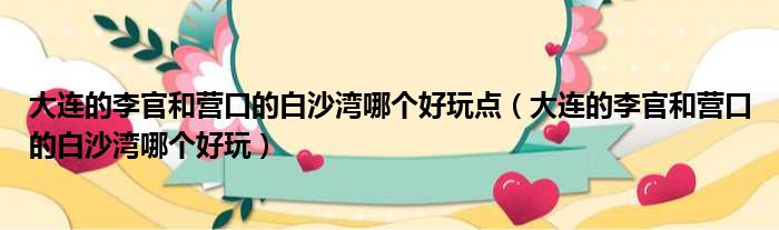 大连的李官和营口的白沙湾哪个好玩点（大连的李官和营口的白沙湾哪个好玩）