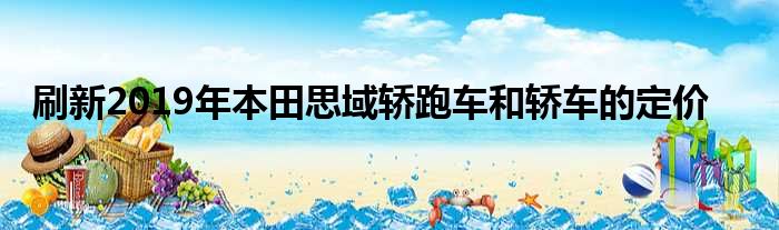 刷新2019年本田思域轿跑车和轿车的定价