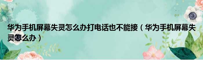 华为手机屏幕失灵怎么办打电话也不能接（华为手机屏幕失灵怎么办）