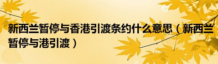  新西兰暂停与香港引渡条约什么意思（新西兰暂停与港引渡）