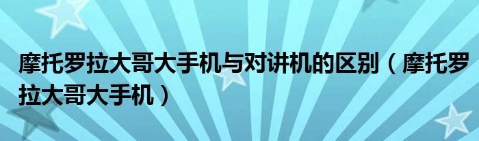  摩托罗拉大哥大手机与对讲机的区别（摩托罗拉大哥大手机）