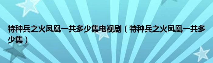  特种兵之火凤凰一共多少集电视剧（特种兵之火凤凰一共多少集）