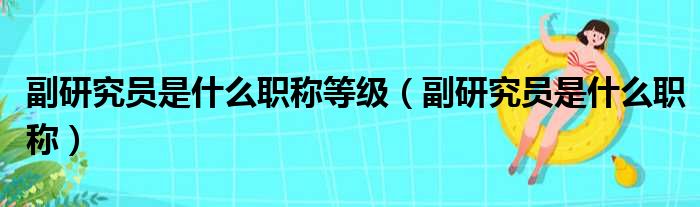 副研究员是什么职称等级（副研究员是什么职称）