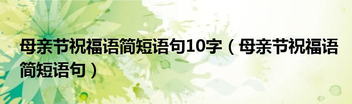  母亲节祝福语简短语句10字（母亲节祝福语简短语句）