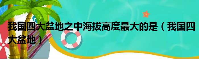 我国四大盆地之中海拔高度最大的是（我国四大盆地）