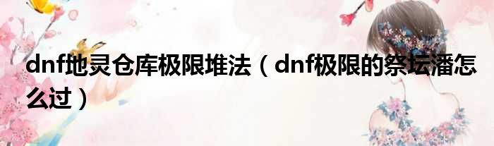 dnf地灵仓库极限堆法（dnf极限的祭坛潘怎么过）