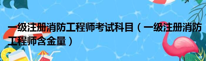 一级注册消防工程师考试科目（一级注册消防工程师含金量）